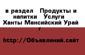  в раздел : Продукты и напитки » Услуги . Ханты-Мансийский,Урай г.